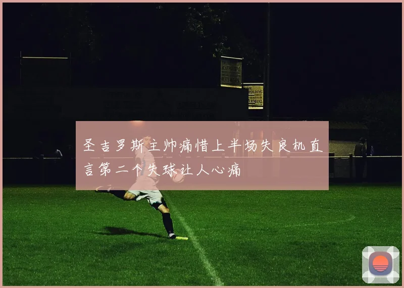 圣吉罗斯主帅痛惜上半场失良机直言第二个失球让人心痛
