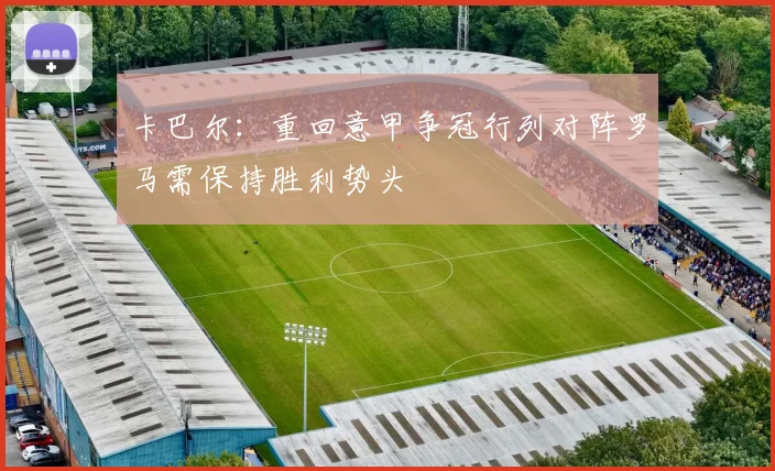 卡巴尔：重回意甲争冠行列对阵罗马需保持胜利势头
