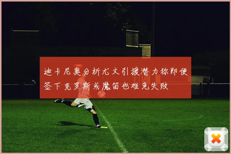 迪卡尼奥分析尤文引援潜力称即便签下克罗斯或魔笛也难免失败
