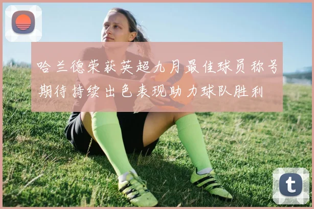 哈兰德荣获英超九月最佳球员称号期待持续出色表现助力球队胜利