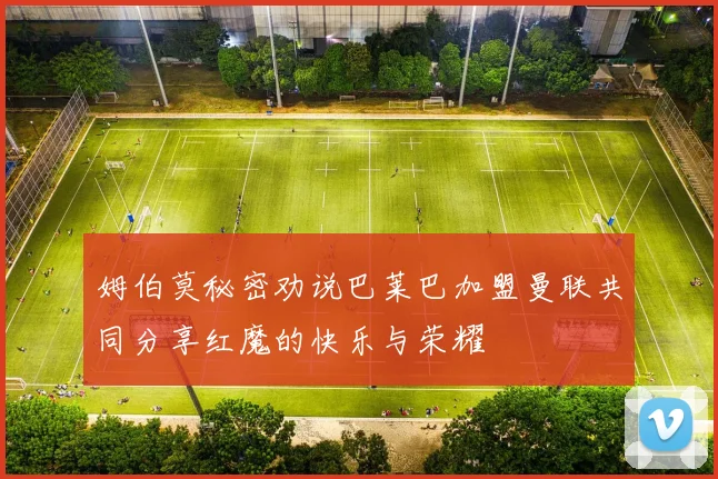 姆伯莫秘密劝说巴莱巴加盟曼联共同分享红魔的快乐与荣耀