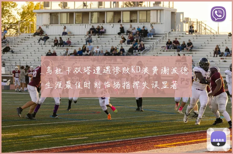 乌杜卡双塔遭遇惨败KD浪费谢泼德生涯最佳时刻临场指挥失误显著