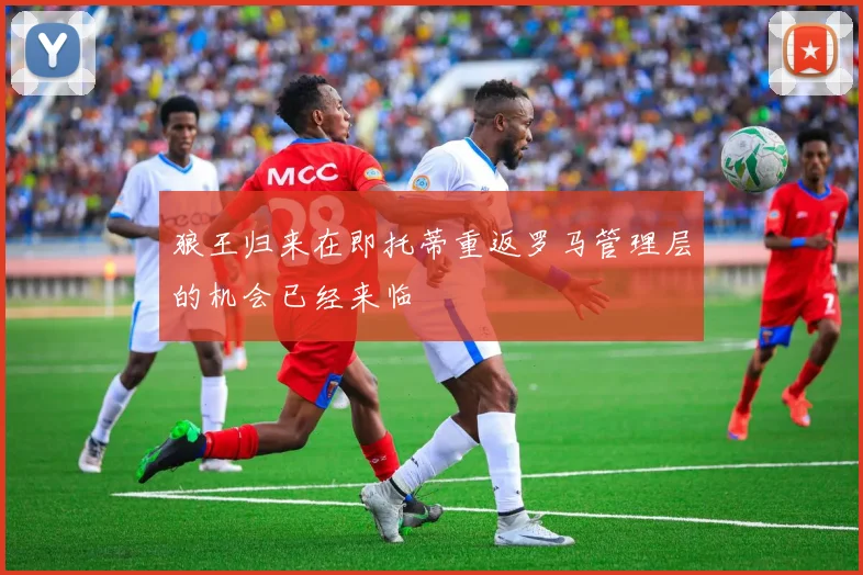 狼王归来在即托蒂重返罗马管理层的机会已经来临