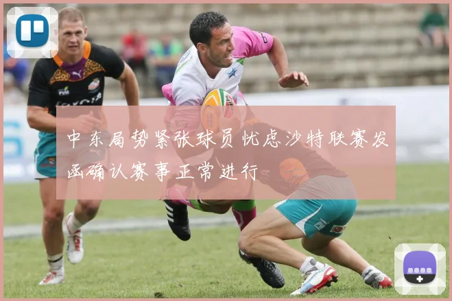 中东局势紧张球员忧虑沙特联赛发函确认赛事正常进行