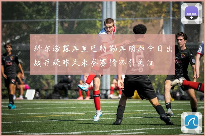 科尔透露库里巴特勒库明加今日出战存疑昨天未参赛情况引关注