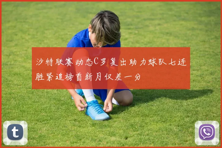 沙特联赛动态C罗复出助力球队七连胜紧追榜首新月仅差一分