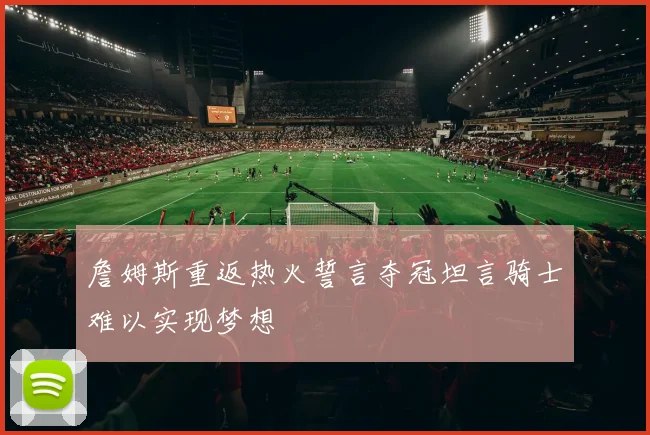 詹姆斯重返热火誓言夺冠坦言骑士难以实现梦想