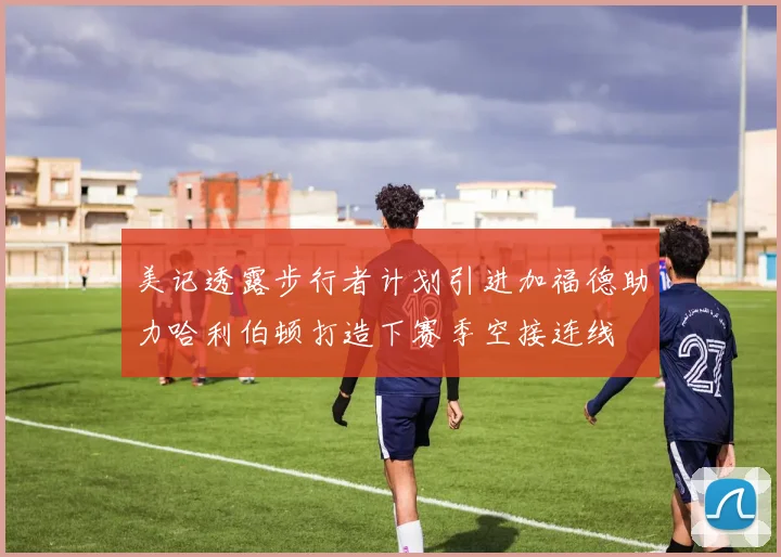 美记透露步行者计划引进加福德助力哈利伯顿打造下赛季空接连线
