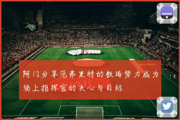 阿门分享范弗里特的教诲努力成为场上指挥官的决心与目标