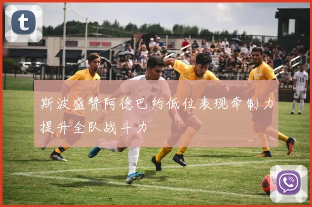斯波盛赞阿德巴约低位表现牵制力提升全队战斗力