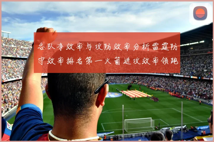 各队净效率与攻防效率分析雷霆防守效率排名第一火箭进攻效率领跑联盟