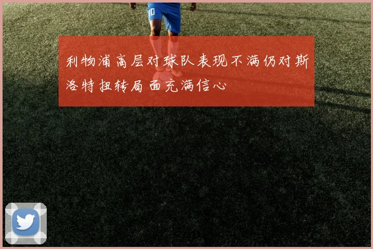 利物浦高层对球队表现不满仍对斯洛特扭转局面充满信心