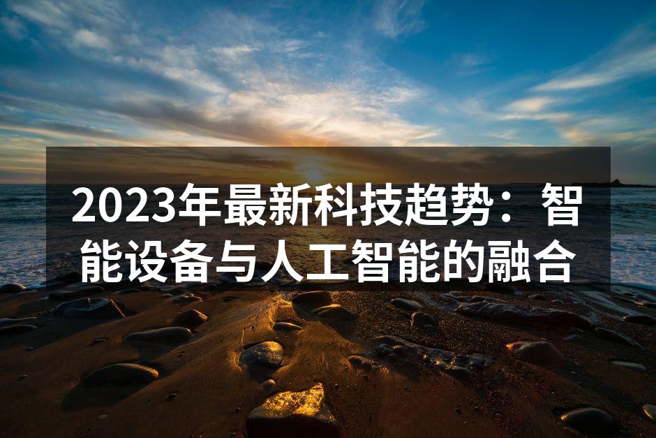 2023年最新科技趋势：智能设备与人工智能的融合