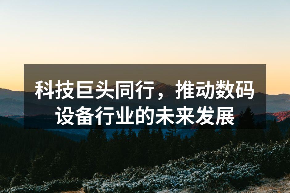 科技巨头同行，推动数码设备行业的未来发展