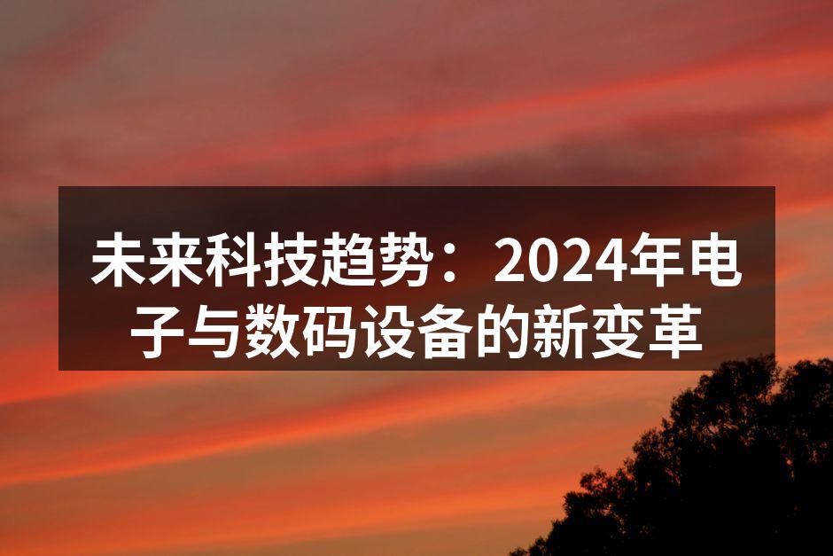 未来科技趋势：2024年电子与数码设备的新变革
