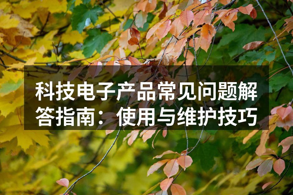 科技电子产品常见问题解答指南：使用与维护技巧
