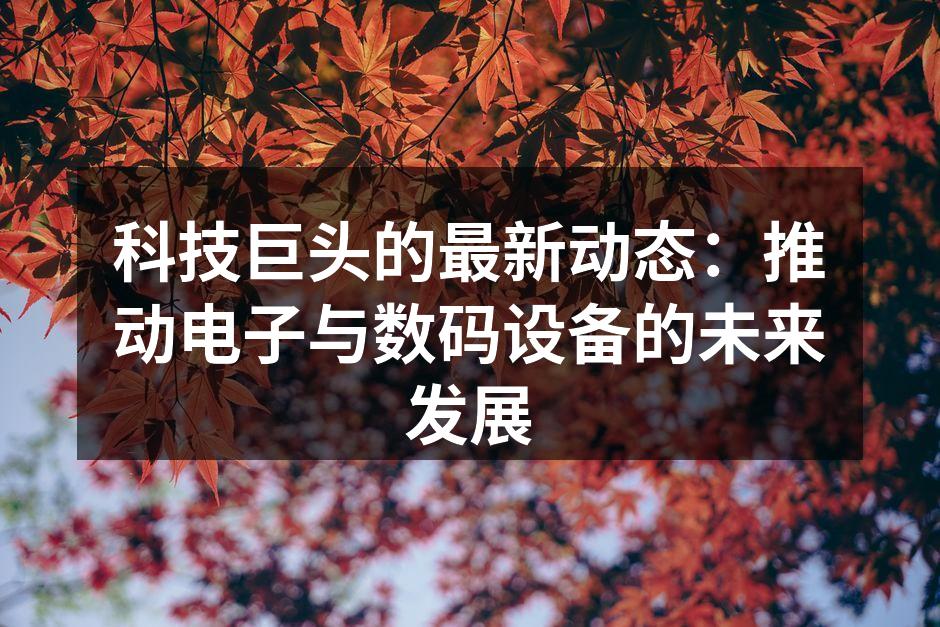 科技巨头的最新动态：推动电子与数码设备的未来发展