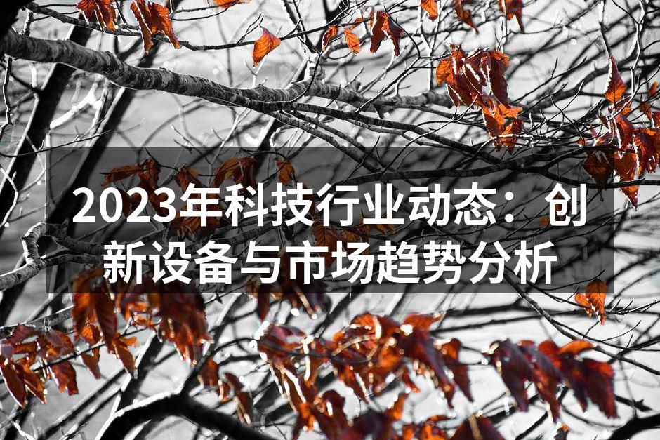 2023年科技行业动态：创新设备与市场趋势分析