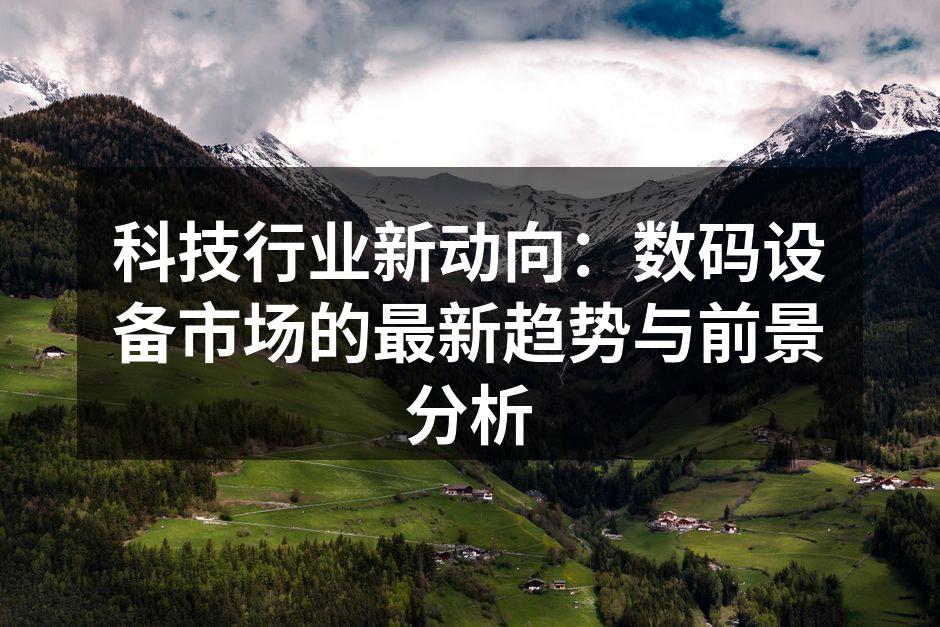 科技行业新动向：数码设备市场的最新趋势与前景分析