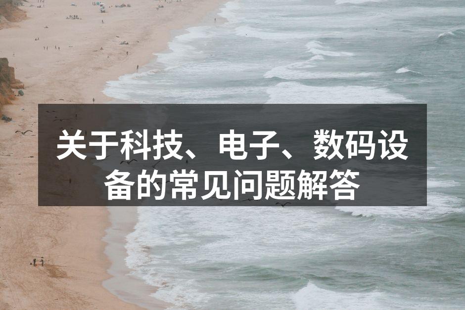 关于科技、电子、数码设备的常见问题解答