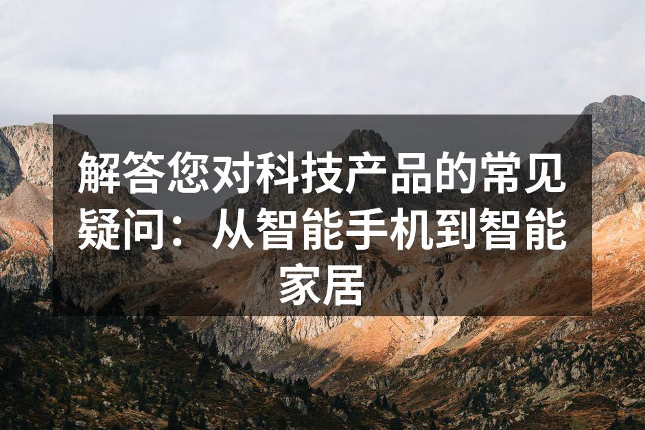 解答您对科技产品的常见疑问：从智能手机到智能家居